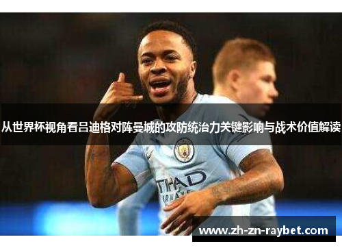 从世界杯视角看吕迪格对阵曼城的攻防统治力关键影响与战术价值解读