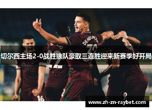 切尔西主场2-0战胜狼队豪取三连胜迎来新赛季好开局 切尔西主场2-0战胜狼队豪取三连胜迎来新赛季好开局