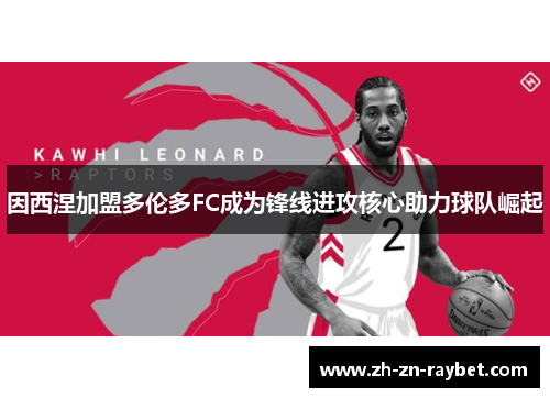 因西涅加盟多伦多FC成为锋线进攻核心助力球队崛起