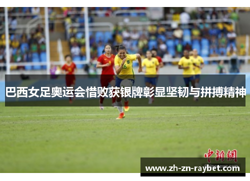 巴西女足奥运会惜败获银牌彰显坚韧与拼搏精神