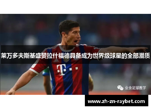莱万多夫斯基盛赞拉什福德具备成为世界级球星的全部潜质 莱万多夫斯基盛赞拉什福德具备成为世界级球星的全部潜质