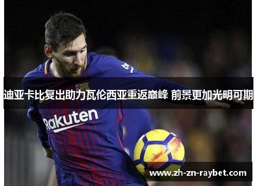 迪亚卡比复出助力瓦伦西亚重返巅峰 前景更加光明可期 迪亚卡比复出助力瓦伦西亚重返巅峰 前景更加光明可期