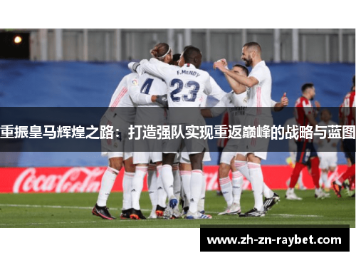 重振皇马辉煌之路：打造强队实现重返巅峰的战略与蓝图
