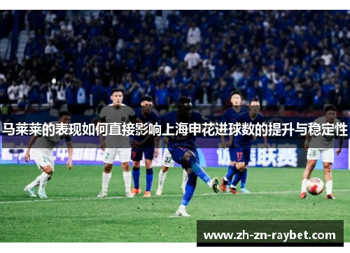 马莱莱的表现如何直接影响上海申花进球数的提升与稳定性
