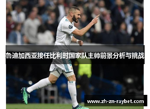 鲁迪加西亚接任比利时国家队主帅前景分析与挑战 鲁迪加西亚接任比利时国家队主帅前景分析与挑战