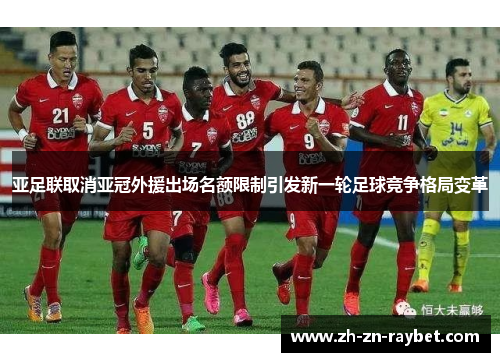 亚足联取消亚冠外援出场名额限制引发新一轮足球竞争格局变革 亚足联取消亚冠外援出场名额限制引发新一轮足球竞争格局变革