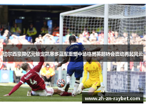 切尔西豪掷亿元锁定凯塞多蓝军重塑中场格局英超转会震动再起风云 切尔西豪掷亿元锁定凯塞多蓝军重塑中场格局英超转会震动再起风云