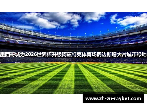 墨西哥城为2026世界杯升级阿兹特克体育场周边新增大片城市绿地 墨西哥城为2026世界杯升级阿兹特克体育场周边新增大片城市绿地