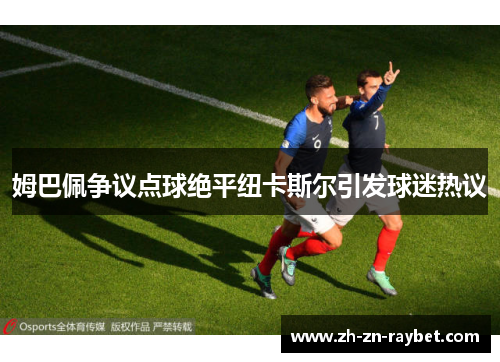 姆巴佩争议点球绝平纽卡斯尔引发球迷热议 姆巴佩争议点球绝平纽卡斯尔引发球迷热议